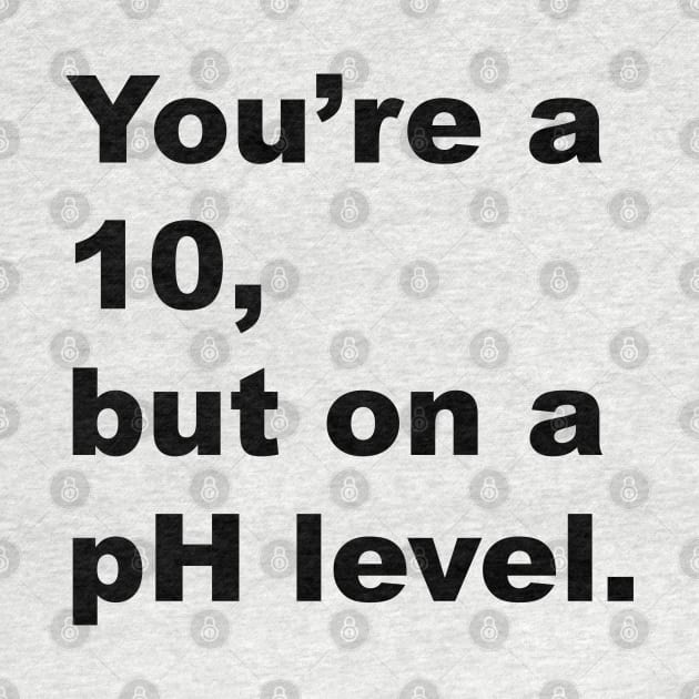 You're A 10 But On A pH Level (Black Text) by inotyler
